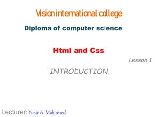 Diploma of computer science
Visioninternationalcollege
Html and Css
Lecturer: Yasir A. Mohamed
INTRODUCTION
Lesson 1
 
