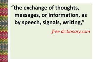 “the exchange of thoughts,
messages, or information, as
by speech, signals, writing,”
free dictionary.com
 