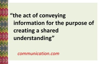 “the act of conveying
information for the purpose of
creating a shared
understanding”
communication.com
 