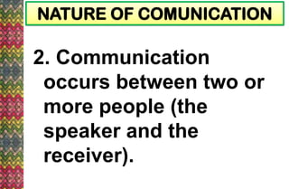 NATURE OF COMUNICATION
2. Communication
occurs between two or
more people (the
speaker and the
receiver).
 