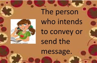 The person
who intends
to convey or
send the
message.
 