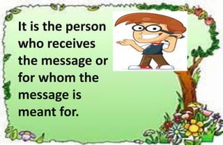 It is the person
who receives
the message or
for whom the
message is
meant for.
 