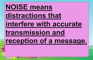 NOISE means
distractions that
interfere with accurate
transmission and
reception of a message.
 
