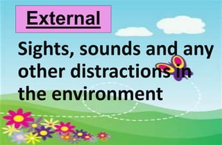 External
Sights, sounds and any
other distractions in
the environment
 