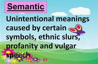 Semantic
Unintentional meanings
caused by certain
symbols, ethnic slurs,
profanity and vulgar
speech
 