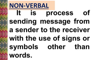 NON-VERBAL
It is process of
sending message from
a sender to the receiver
with the use of signs or
symbols other than
words.
 