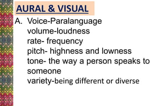 AURAL & VISUAL
A. Voice-Paralanguage
volume-loudness
rate- frequency
pitch- highness and lowness
tone- the way a person speaks to
someone
variety-being different or diverse
 