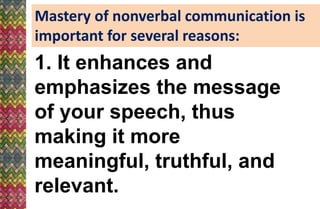 Mastery of nonverbal communication is
important for several reasons:
1. It enhances and
emphasizes the message
of your speech, thus
making it more
meaningful, truthful, and
relevant.
 