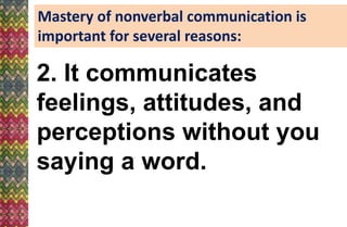 Mastery of nonverbal communication is
important for several reasons:
2. It communicates
feelings, attitudes, and
perceptions without you
saying a word.
 