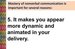 Mastery of nonverbal communication is
important for several reasons:
5. It makes you appear
more dynamic and
animated in your
delivery.
 