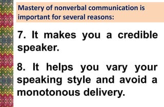 Mastery of nonverbal communication is
important for several reasons:
7. It makes you a credible
speaker.
8. It helps you vary your
speaking style and avoid a
monotonous delivery.
 