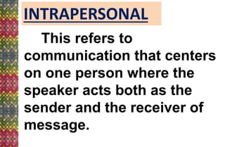 INTRAPERSONAL
This refers to
communication that centers
on one person where the
speaker acts both as the
sender and the receiver of
message.
 