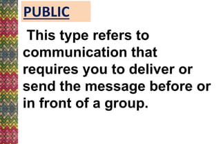 PUBLIC
This type refers to
communication that
requires you to deliver or
send the message before or
in front of a group.
 
