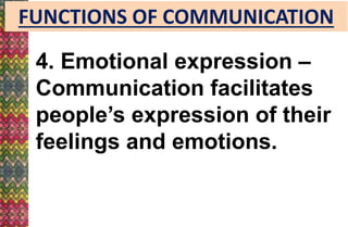 FUNCTIONS OF COMMUNICATION
4. Emotional expression –
Communication facilitates
people’s expression of their
feelings and emotions.
 
