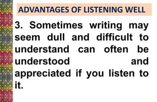 ADVANTAGES OF LISTENING WELL
3. Sometimes writing may
seem dull and difficult to
understand can often be
understood and
appreciated if you listen to
it.
 