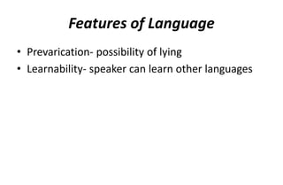 Features of Language
• Prevarication- possibility of lying
• Learnability- speaker can learn other languages
 