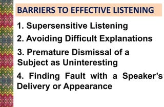 BARRIERS TO EFFECTIVE LISTENING
1. Supersensitive Listening
3. Premature Dismissal of a
Subject as Uninteresting
2. Avoiding Difficult Explanations
4. Finding Fault with a Speaker’s
Delivery or Appearance
 