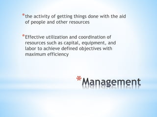 *
*the activity of getting things done with the aid
of people and other resources
*Effective utilization and coordination of
resources such as capital, equipment, and
labor to achieve defined objectives with
maximum efficiency
 