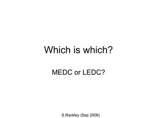 Which is which? MEDC or LEDC? S.Rackley (Sep 2006) 