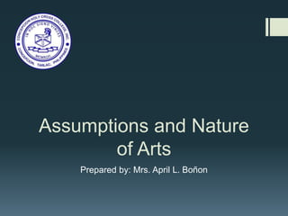 Assumptions and Nature
of Arts
Prepared by: Mrs. April L. Boñon
 