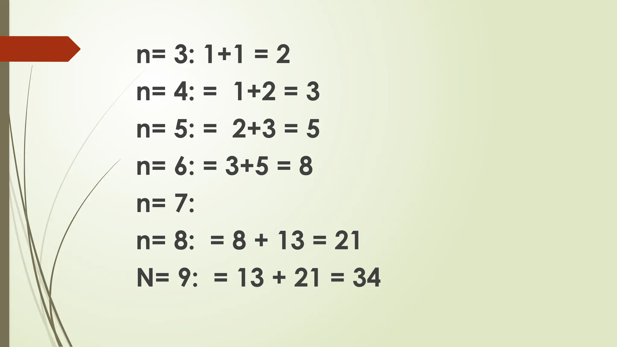 n= 3: 1+1 = 2
n= 4: = 1+2 = 3
n= 5: = 2+3 = 5
n= 6: = 3+5 = 8
n= 7:
n= 8: = 8 + 13 = 21
N= 9: = 13 + 21 = 34
 