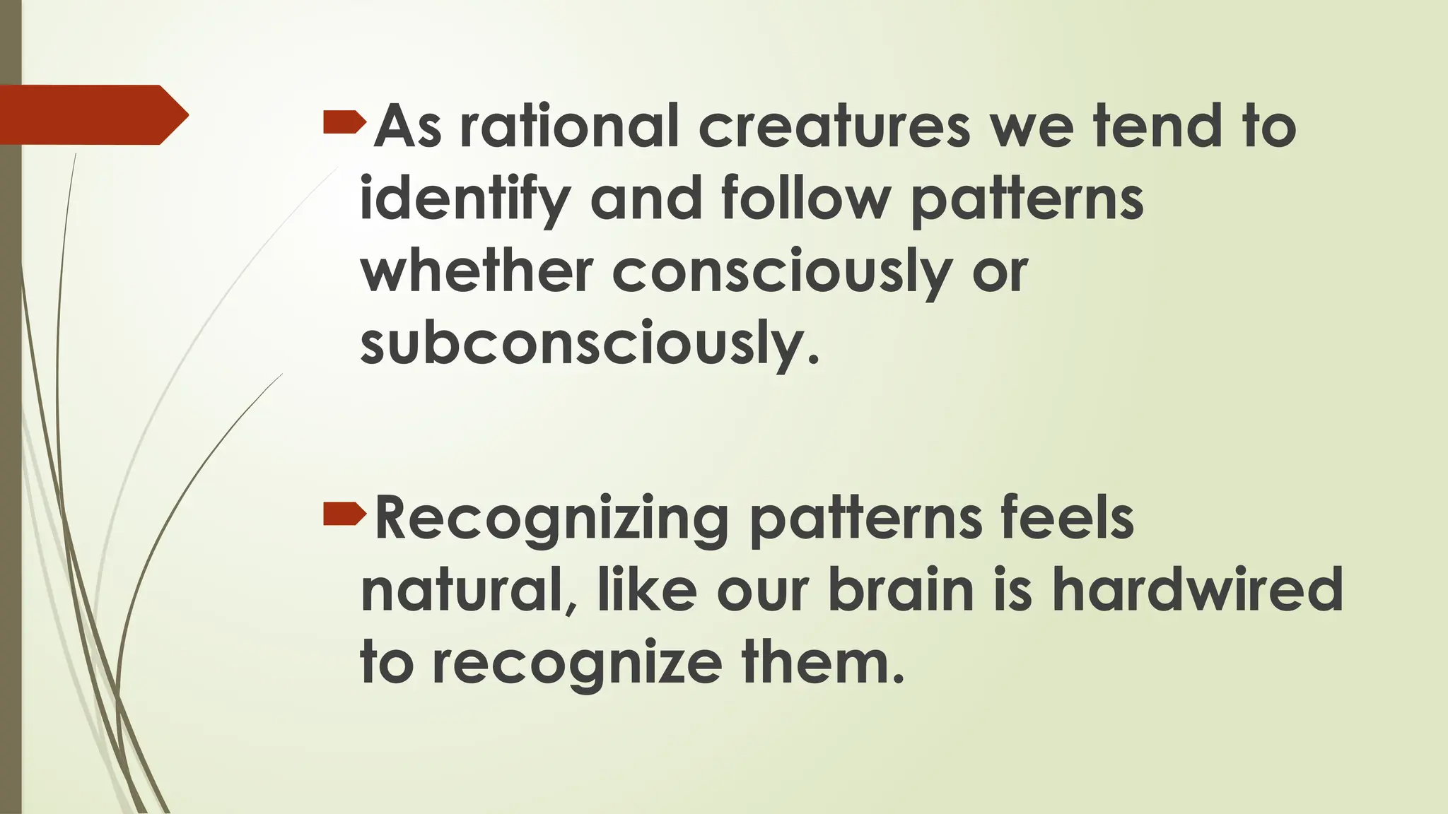 As rational creatures we tend to
identify and follow patterns
whether consciously or
subconsciously.
Recognizing patterns feels
natural, like our brain is hardwired
to recognize them.
 