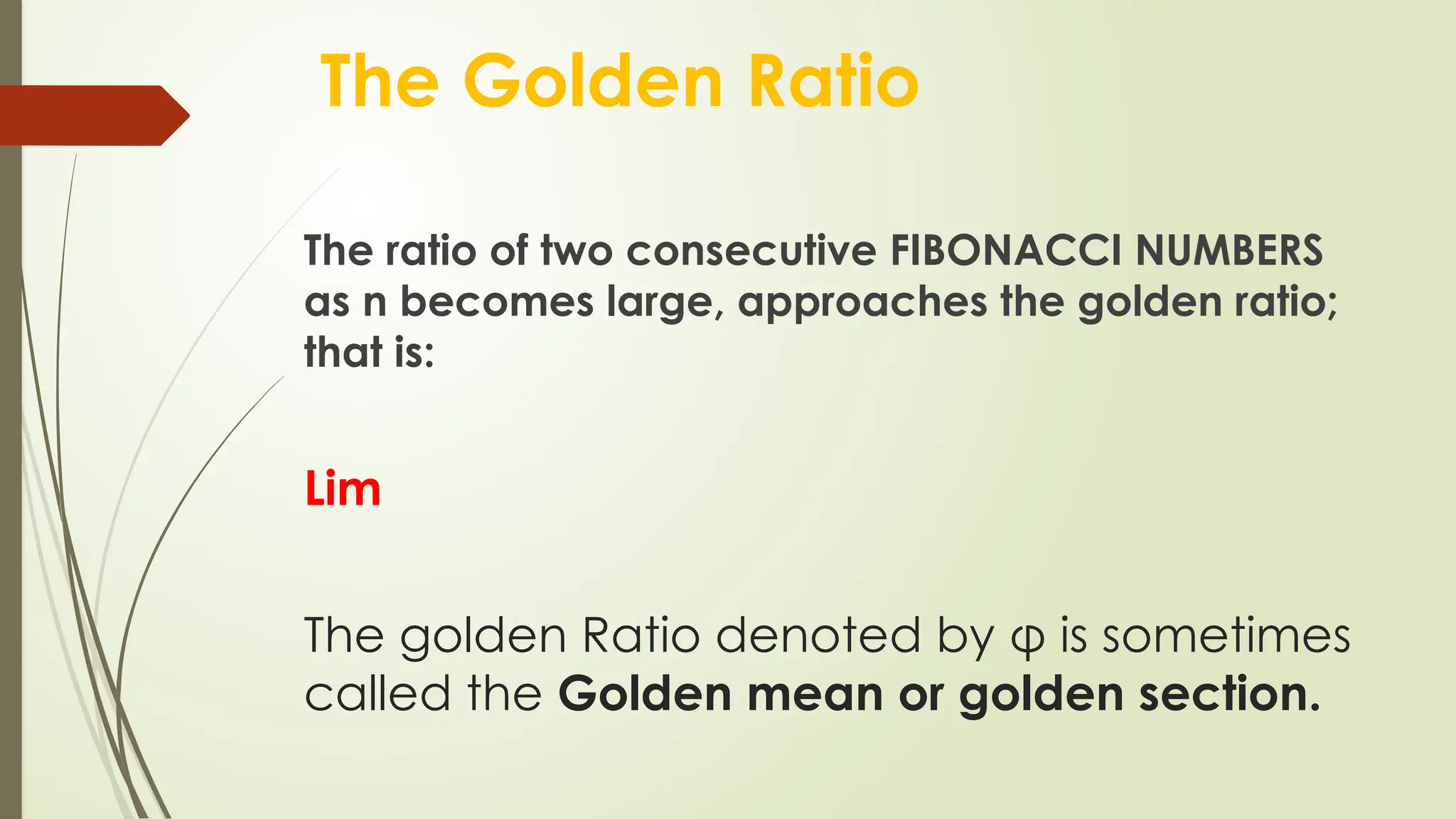 The Golden Ratio
The ratio of two consecutive FIBONACCI NUMBERS
as n becomes large, approaches the golden ratio;
that is:
Lim
The golden Ratio denoted by φ is sometimes
called the Golden mean or golden section.
 