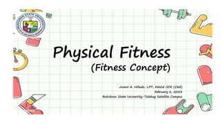 Physical Fitness
(Fitness Concept)
Jovert A. Hillado, LPT, MAEd-SPE (CAR)
February 2, 2023
Bukidnon State University-Talakag Satellite Campus
 