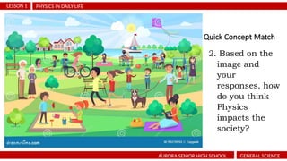 Quick Concept Match
PHYSICS IN DAILY LIFE
LESSON 1
AURORA SENIOR HIGH SCHOOL GENERAL SCIENCE
2. Based on the
image and
your
responses, how
do you think
Physics
impacts the
society?
 