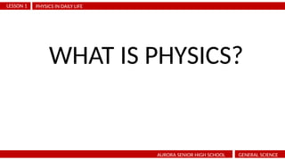 PHYSICS IN DAILY LIFE
LESSON 1
AURORA SENIOR HIGH SCHOOL GENERAL SCIENCE
WHAT IS PHYSICS?
 
