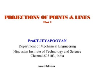 PROJECTIONS OF POINTS & LINES
Part I

Prof.T.JEYAPOOVAN
Department of Mechanical Engineering
Hindustan Institute of Technology and Science
Chennai-603103, India
www.EGlive.in

 