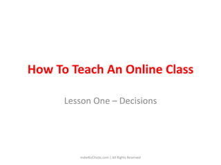 How To Teach An Online Class Lesson One – Decisions IndieBizChicks.com | All Rights Reserved 