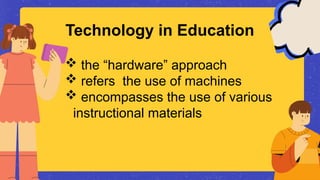 Technology in Education
 the “hardware” approach
 refers the use of machines
 encompasses the use of various
instructional materials
 