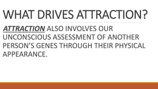 WHAT DRIVES ATTRACTION?
ATTRACTION ALSO INVOLVES OUR
UNCONSCIOUS ASSESSMENT OF ANOTHER
PERSON’S GENES THROUGH THEIR PHYSICAL
APPEARANCE.
 