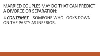 MARRIED COUPLES MAY DO THAT CAN PREDICT
A DIVORCE OR SEPARATION:
4 CONTEMPT – SOMEONE WHO LOOKS DOWN
ON THE PARTY AS INFERIOR.
 