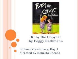 Ruby the Copycat
     by Peggy Rathmann

Robust Vocabulary, Day 1
Created by Roberta Jacobs
 