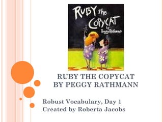 RUBY THE COPYCAT
BY PEGGY RATHMANN
Robust Vocabulary, Day 1
Created by Roberta Jacobs
 