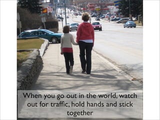 When you go out in the world, watch
 out for trafﬁc, hold hands and stick
               together