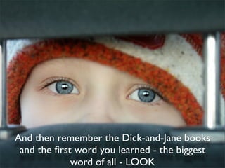 And then remember the Dick-and-Jane books
 and the ﬁrst word you learned - the biggest
             word of all - LOOK