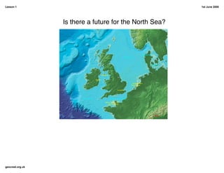Lesson 1                                                 1st June 2008




                  Is there a future for the North Sea?




geocrest.org.uk