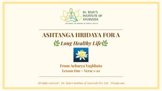 ASHTANGA HRIDAYA FOR A
🌿Long Healthy Life🌿
From Acharya Vagbhata
Lesson One ~ Verse 1-10
All rights reserved ~ Dr. Raju’s Institute of Ayurveda Pvt. Ltd. / Drraju.com
 