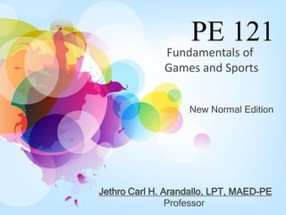 PE 121
Jethro Carl H. Arandallo, LPT, MAED-PE
Professor
Fundamentals of
Games and Sports
New Normal Edition
 