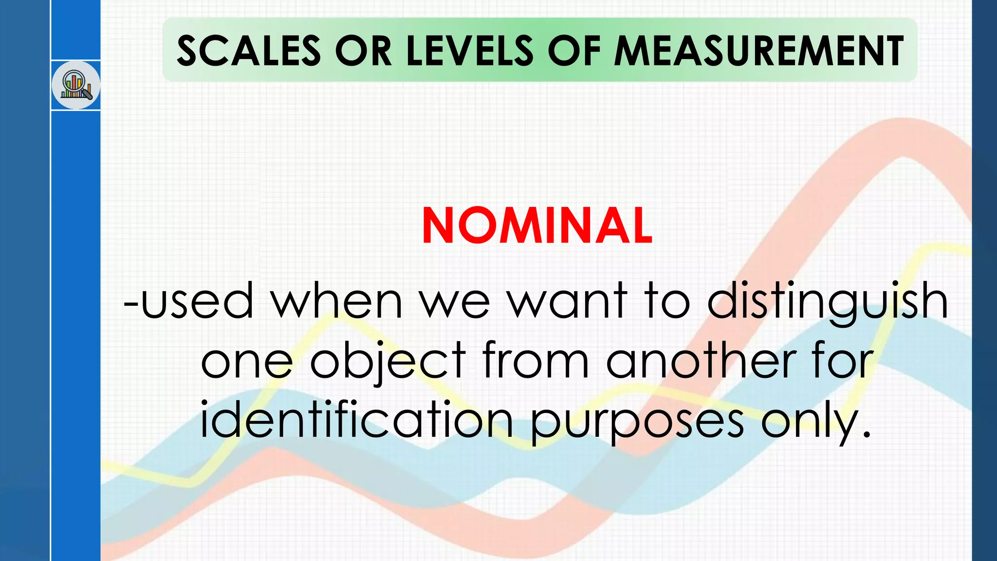 NOMINAL
-used when we want to distinguish
one object from another for
identification purposes only.
SCALES OR LEVELS OF MEASUREMENT
 