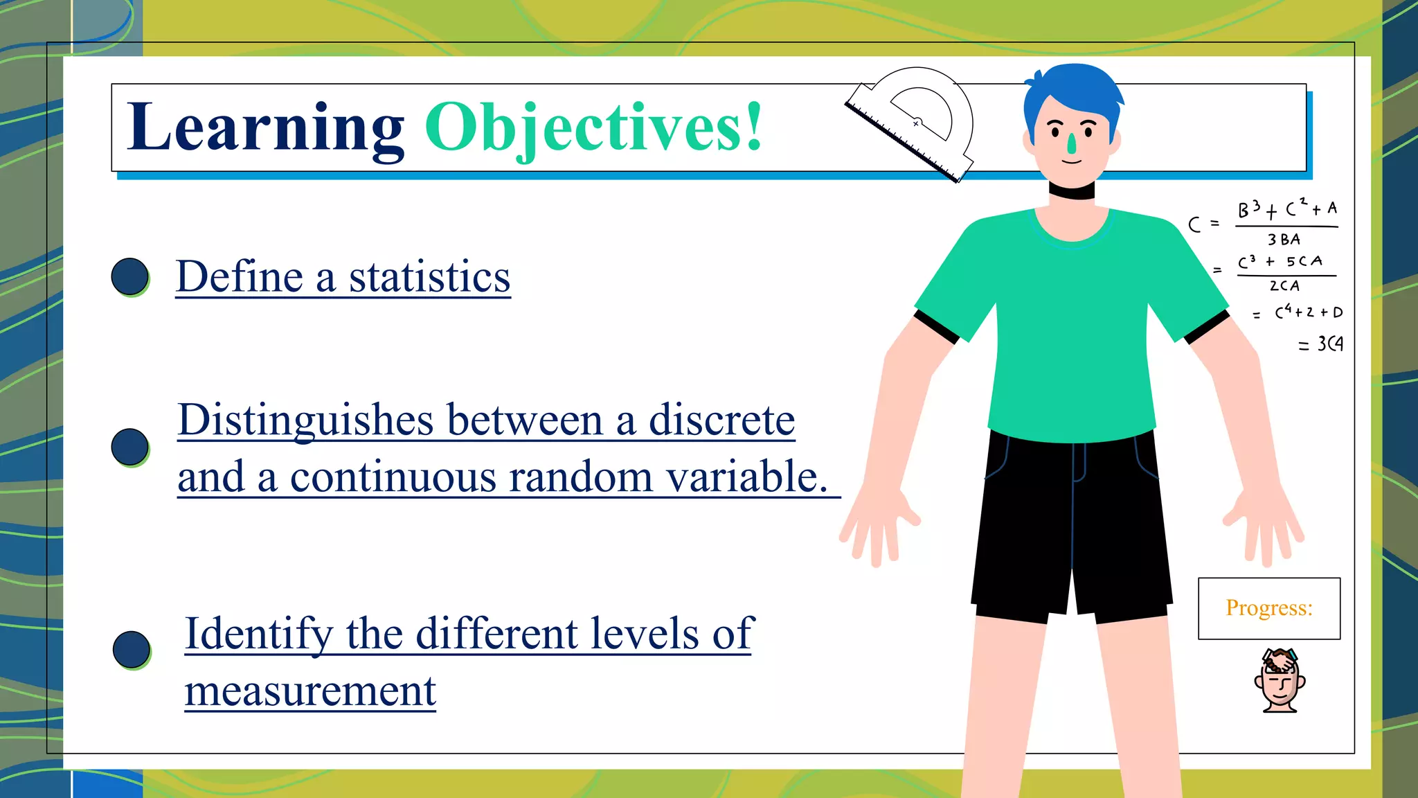 Define a statistics
Progress:
Learning Objectives!
Distinguishes between a discrete
and a continuous random variable.
Identify the different levels of
measurement
 