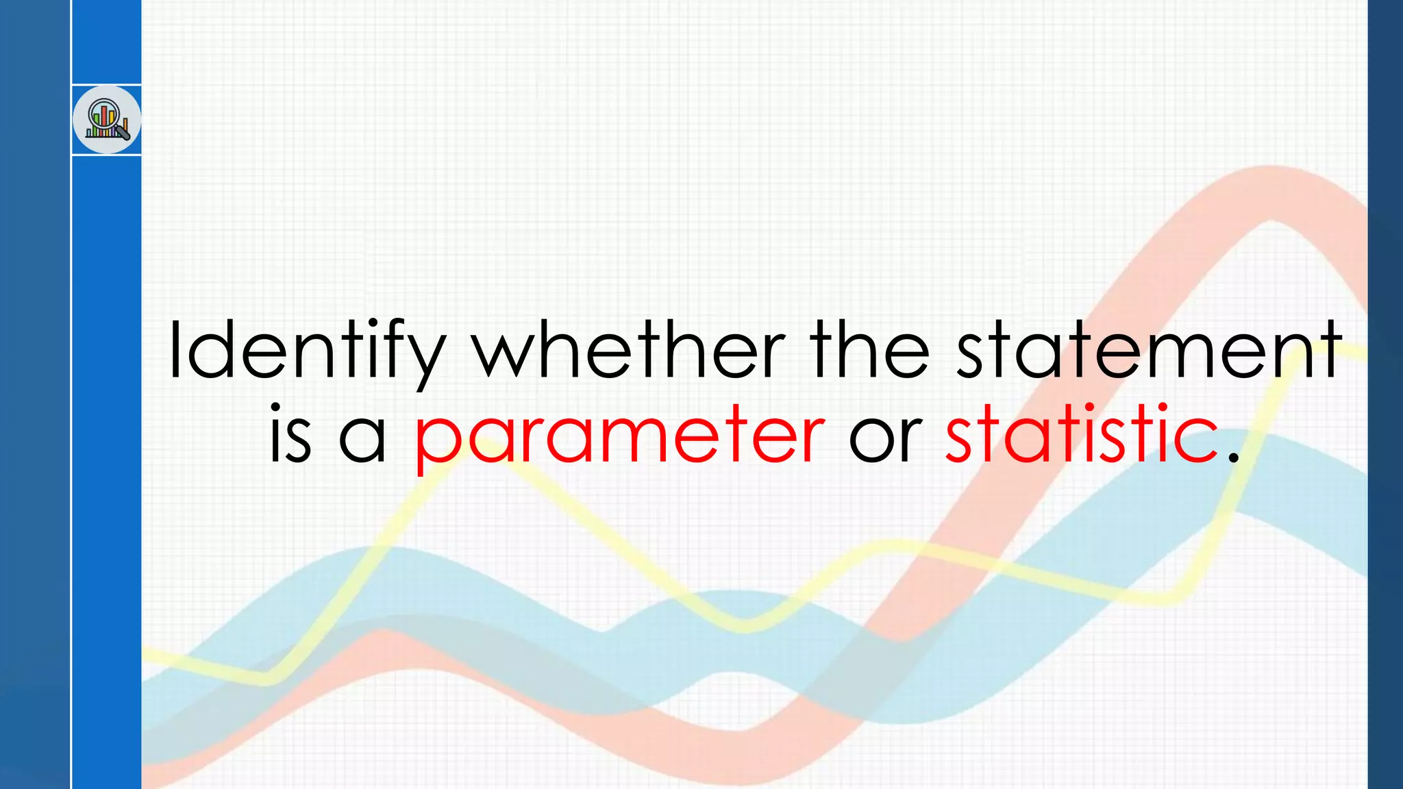 Identify whether the statement
is a parameter or statistic.
 