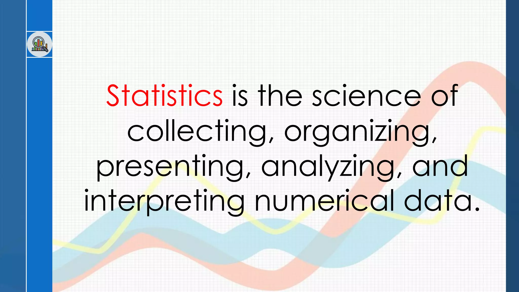Statistics is the science of
collecting, organizing,
presenting, analyzing, and
interpreting numerical data.
 