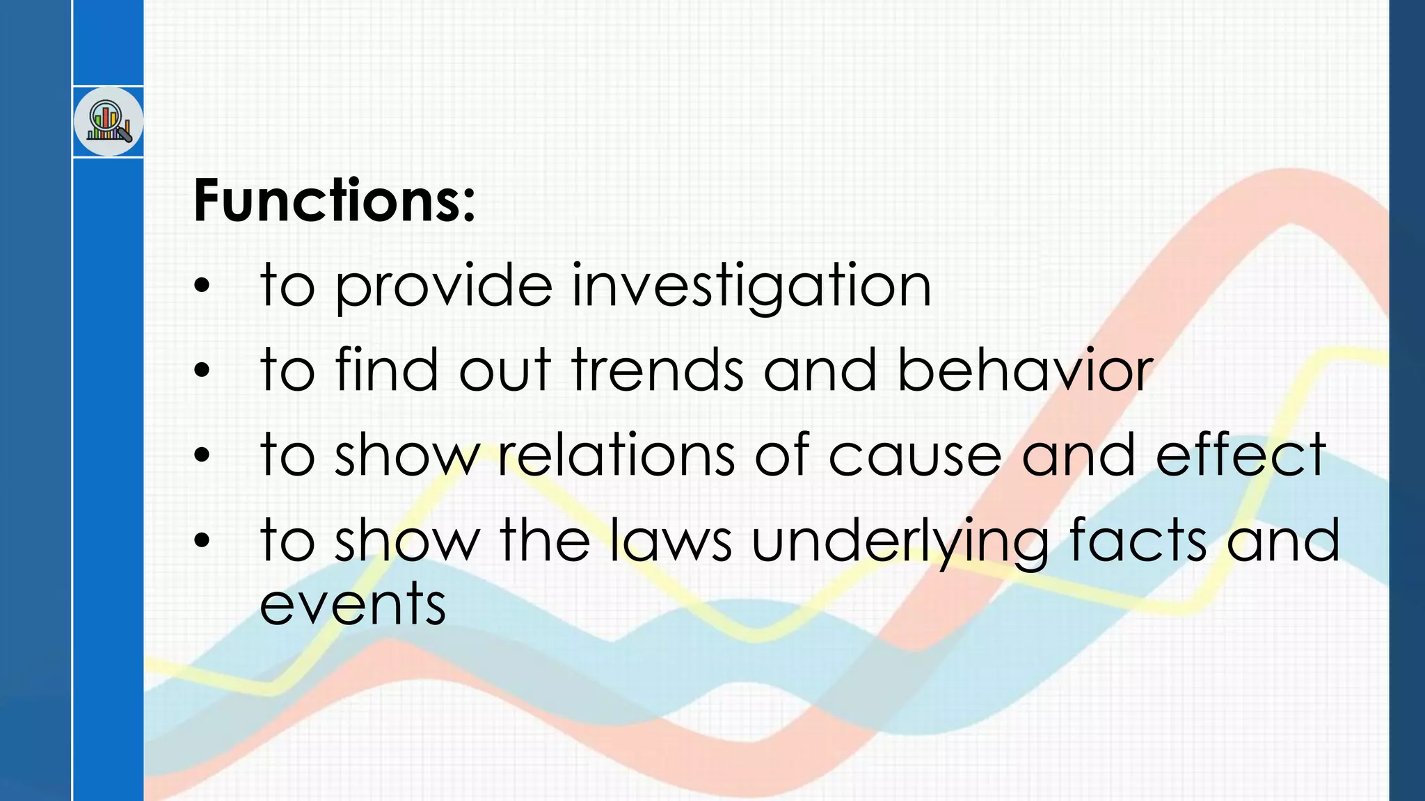 Functions:
• to provide investigation
• to find out trends and behavior
• to show relations of cause and effect
• to show the laws underlying facts and
events
 