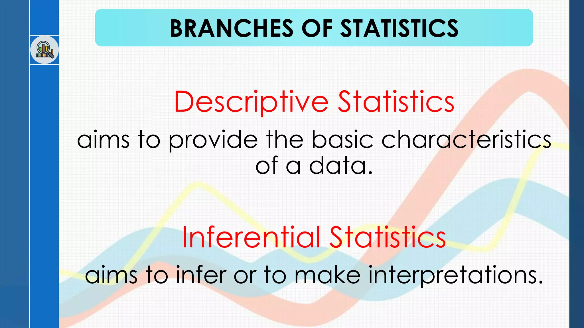 Descriptive Statistics
aims to provide the basic characteristics
of a data.
Inferential Statistics
aims to infer or to make interpretations.
BRANCHES OF STATISTICS
 