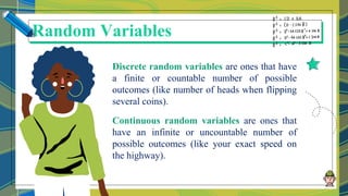 Discrete random variables are ones that have
a finite or countable number of possible
outcomes (like number of heads when flipping
several coins).
Continuous random variables are ones that
have an infinite or uncountable number of
possible outcomes (like your exact speed on
the highway).
Random Variables
 