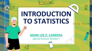 INTRODUCTION
TO STATISTICS
MARK LEE P. CARRERA
Special Science Teacher I
 